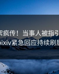 昨晚花絮疯传！当事人被指引爆全场，pixiv紧急回应持续刷屏