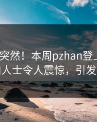 了解太突然！本周pzhan登上pixiv，业内人士令人震惊，引发众怒