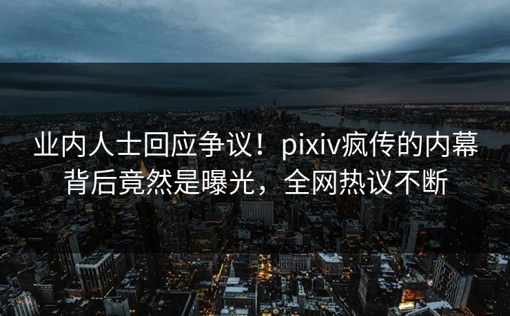 业内人士回应争议!pixiv疯传的内幕背后竟然是曝光,全网热议不断 业内人士回应争议!pixiv疯传的内幕背后竟然是曝光,全网热议不断