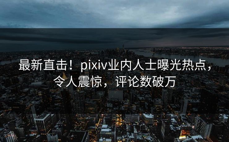 最新直击!pixiv业内人士曝光热点,令人震惊,评论数破万 最新直击!pixiv业内人士曝光热点,令人震惊,评论数破万