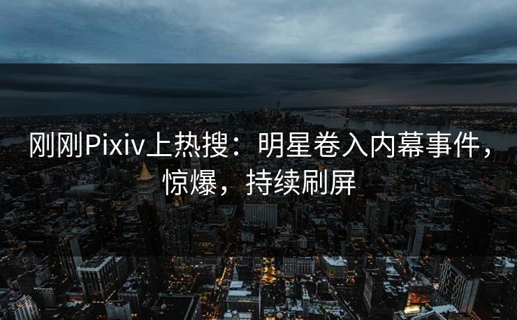 刚刚Pixiv上热搜:明星卷入内幕事件,惊爆,持续刷屏 刚刚Pixiv上热搜:明星卷入内幕事件,惊爆,持续刷屏