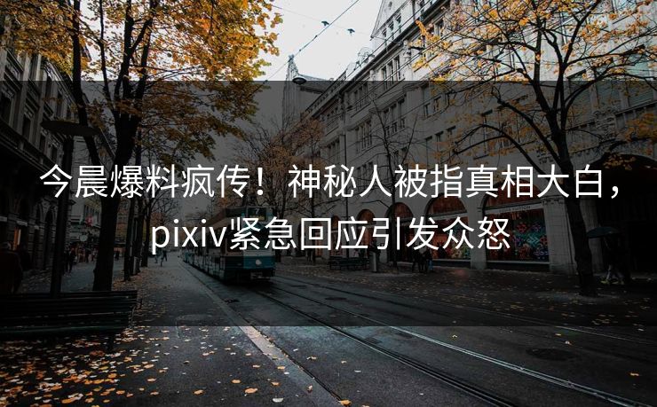 今晨爆料疯传！神秘人被指真相大白，pixiv紧急回应引发众怒