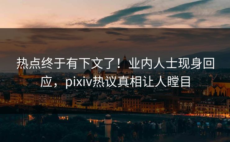 热点终于有下文了！业内人士现身回应，pixiv热议真相让人瞠目