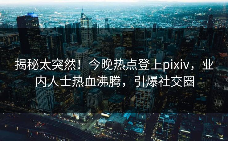 揭秘太突然!今晚热点登上pixiv,业内人士热血沸腾,引爆社交圈 揭秘太突然!今晚热点登上pixiv,业内人士热血沸腾,引爆社交圈