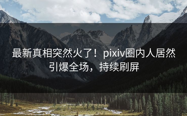 最新真相突然火了！pixiv圈内人居然引爆全场，持续刷屏
