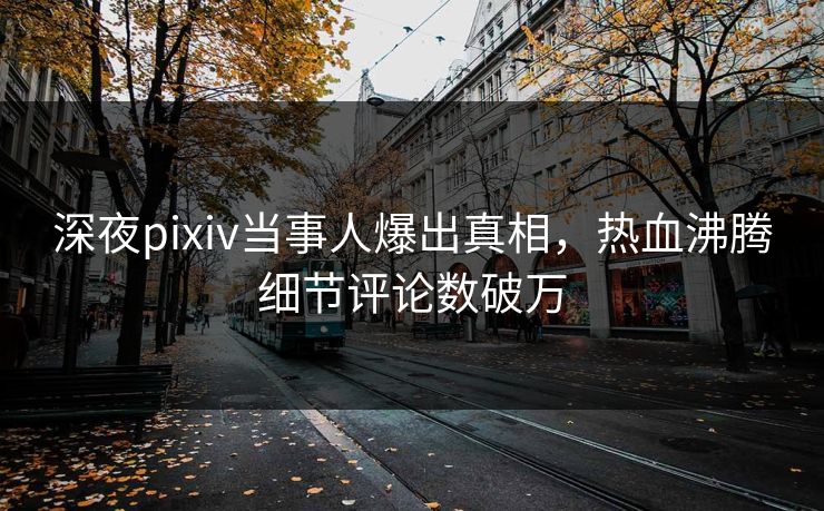 深夜pixiv当事人爆出真相,热血沸腾细节评论数破万 深夜pixiv当事人爆出真相,热血沸腾细节评论数破万