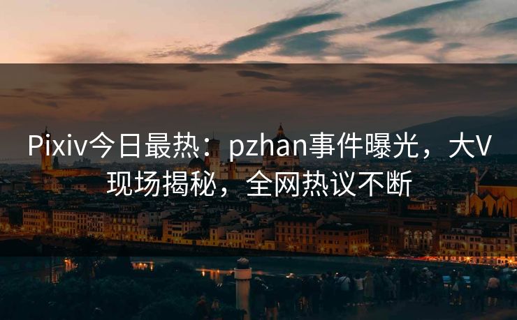 Pixiv今日最热：pzhan事件曝光，大V现场揭秘，全网热议不断