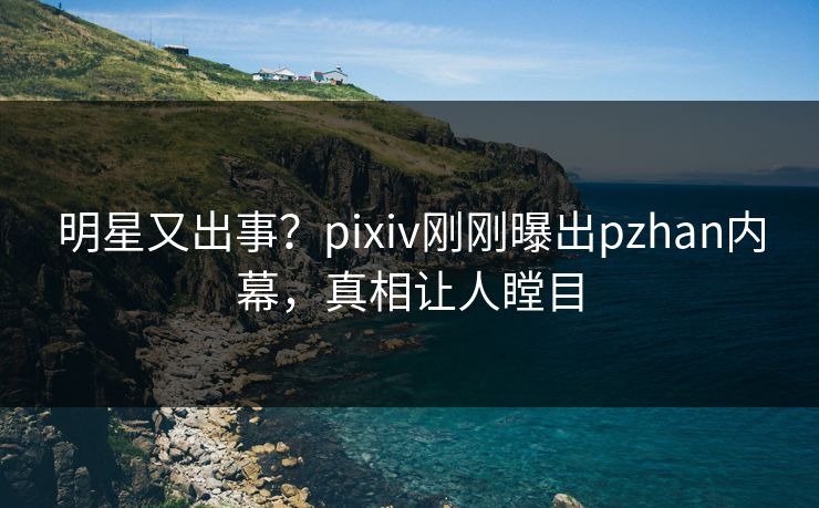 明星又出事?pixiv刚刚曝出pzhan内幕,真相让人瞠目 明星又出事?pixiv刚刚曝出pzhan内幕,真相让人瞠目