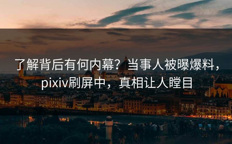 了解背后有何内幕？当事人被曝爆料，pixiv刷屏中，真相让人瞠目