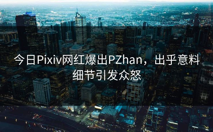 今日Pixiv网红爆出PZhan，出乎意料细节引发众怒