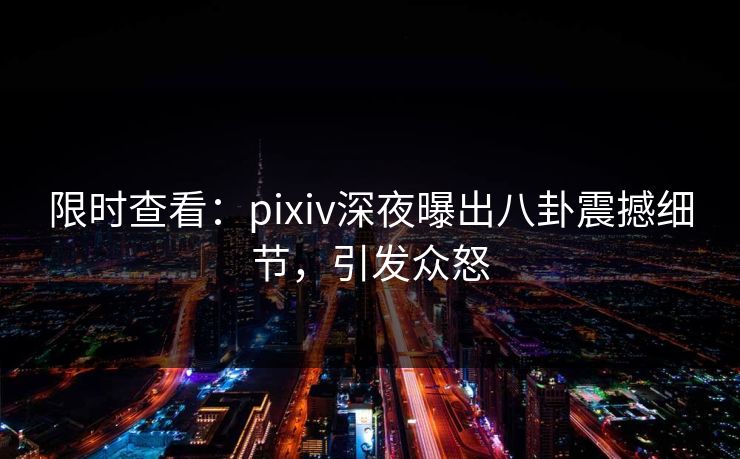 限时查看：pixiv深夜曝出八卦震撼细节，引发众怒