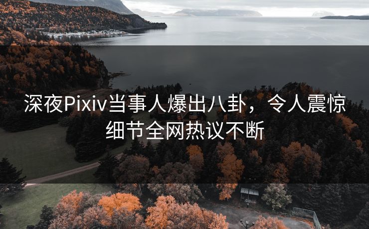 深夜Pixiv当事人爆出八卦，令人震惊细节全网热议不断