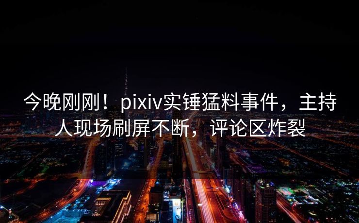 今晚刚刚!pixiv实锤猛料事件,主持人现场刷屏不断,评论区炸裂 今晚刚刚!pixiv实锤猛料事件,主持人现场刷屏不断,评论区炸裂