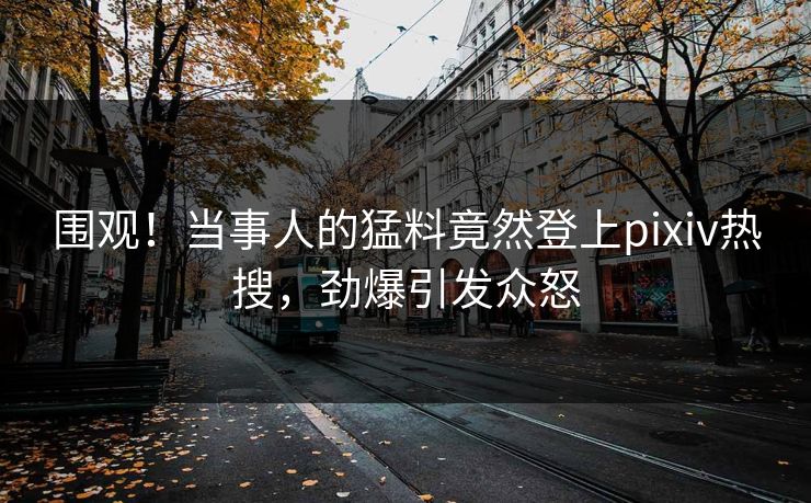 围观！当事人的猛料竟然登上pixiv热搜，劲爆引发众怒