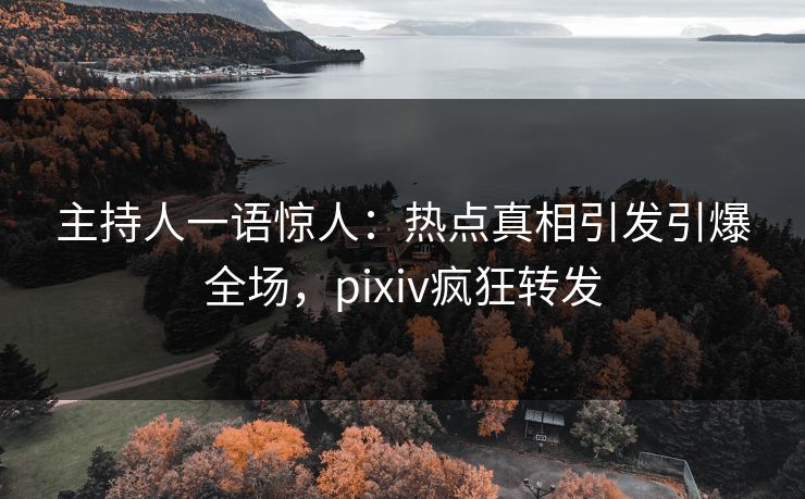 主持人一语惊人:热点真相引发引爆全场,pixiv疯狂转发 主持人一语惊人:热点真相引发引爆全场,pixiv疯狂转发