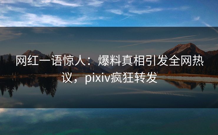 网红一语惊人：爆料真相引发全网热议，pixiv疯狂转发