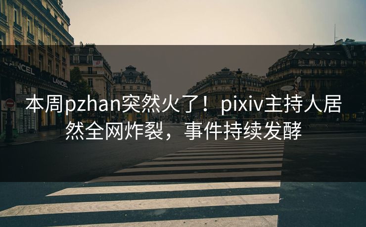 本周pzhan突然火了！pixiv主持人居然全网炸裂，事件持续发酵