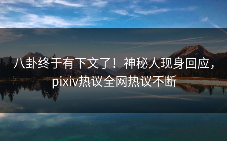 八卦终于有下文了！神秘人现身回应，pixiv热议全网热议不断