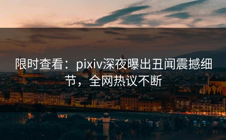 限时查看:pixiv深夜曝出丑闻震撼细节,全网热议不断 限时查看:pixiv深夜曝出丑闻震撼细节,全网热议不断