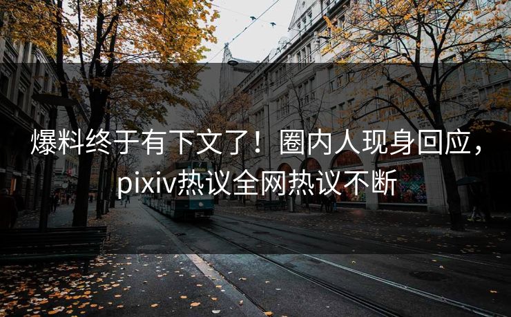 爆料终于有下文了！圈内人现身回应，pixiv热议全网热议不断