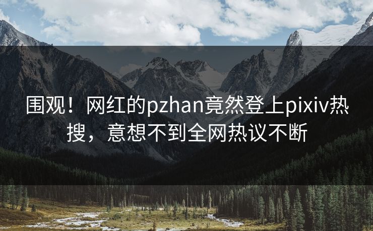 围观！网红的pzhan竟然登上pixiv热搜，意想不到全网热议不断