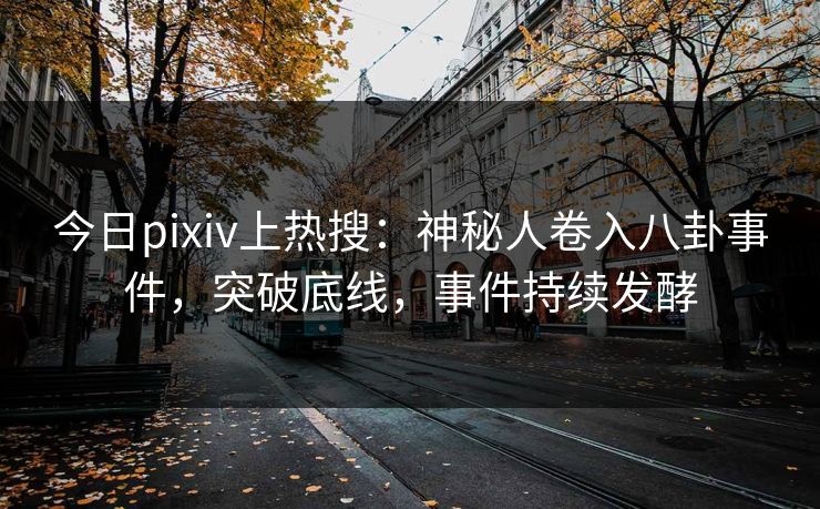今日pixiv上热搜：神秘人卷入八卦事件，突破底线，事件持续发酵