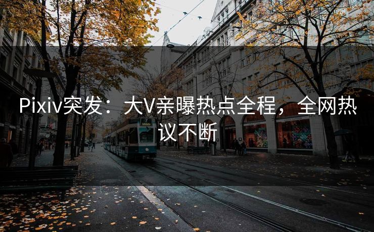 Pixiv突发:大V亲曝热点全程,全网热议不断 Pixiv突发:大V亲曝热点全程,全网热议不断