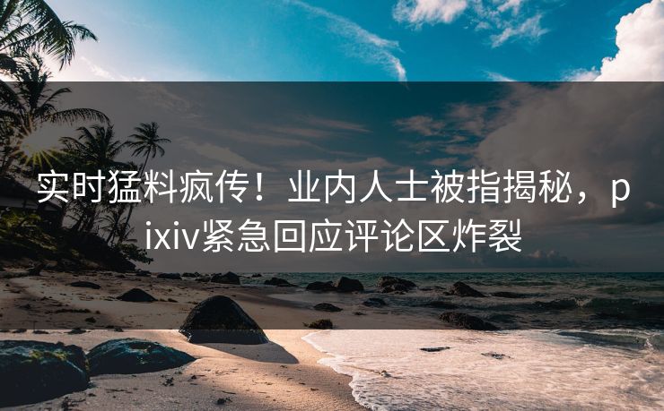 实时猛料疯传!业内人士被指揭秘,pixiv紧急回应评论区炸裂 实时猛料疯传!业内人士被指揭秘,pixiv紧急回应评论区炸裂