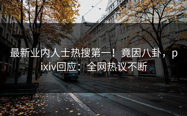 最新业内人士热搜第一！竟因八卦，pixiv回应：全网热议不断