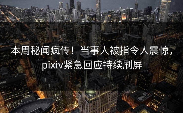本周秘闻疯传！当事人被指令人震惊，pixiv紧急回应持续刷屏