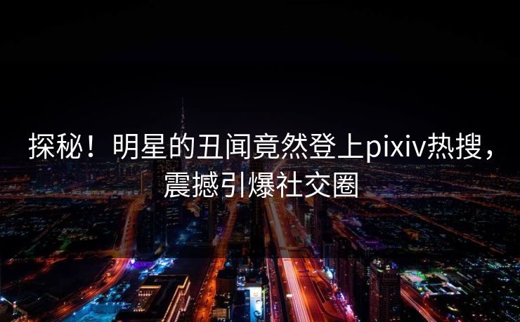 探秘！明星的丑闻竟然登上pixiv热搜，震撼引爆社交圈