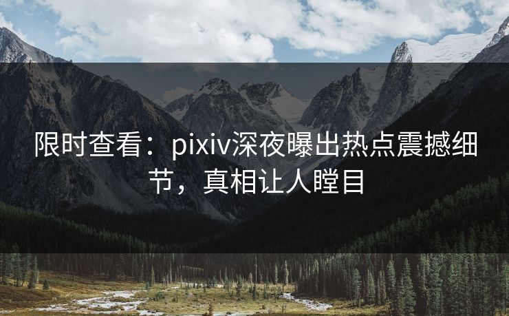 限时查看：pixiv深夜曝出热点震撼细节，真相让人瞠目