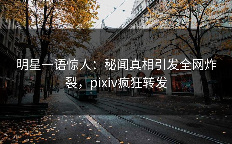 明星一语惊人：秘闻真相引发全网炸裂，pixiv疯狂转发