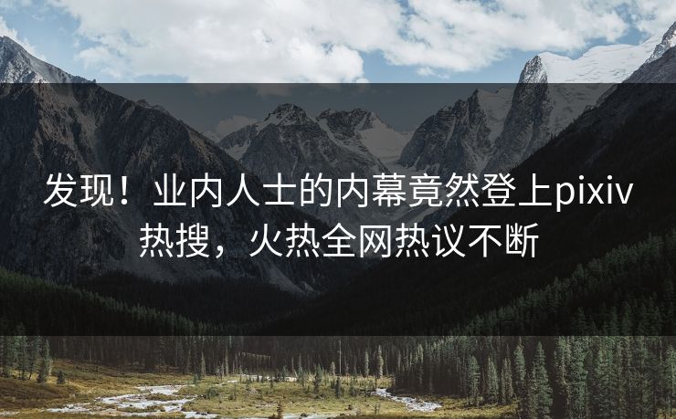 发现！业内人士的内幕竟然登上pixiv热搜，火热全网热议不断