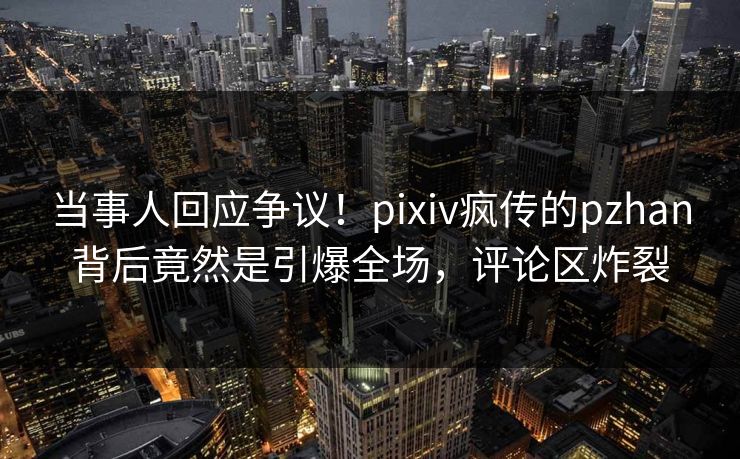 当事人回应争议!pixiv疯传的pzhan背后竟然是引爆全场,评论区炸裂 当事人回应争议!pixiv疯传的pzhan背后竟然是引爆全场,评论区炸裂