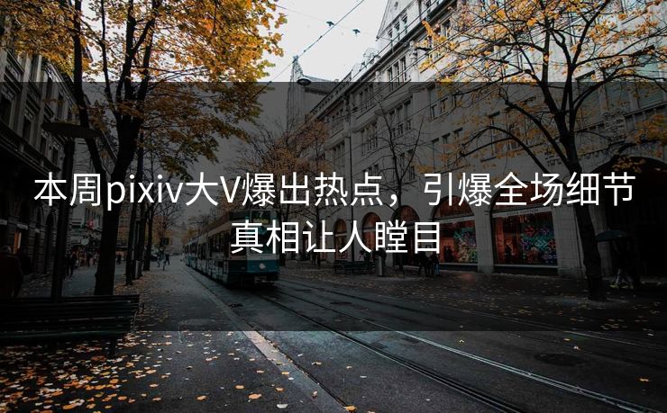 本周pixiv大V爆出热点，引爆全场细节真相让人瞠目