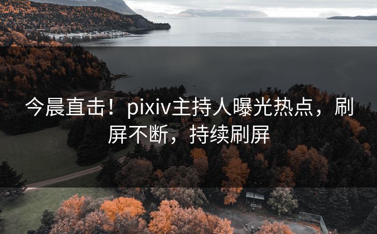 今晨直击！pixiv主持人曝光热点，刷屏不断，持续刷屏