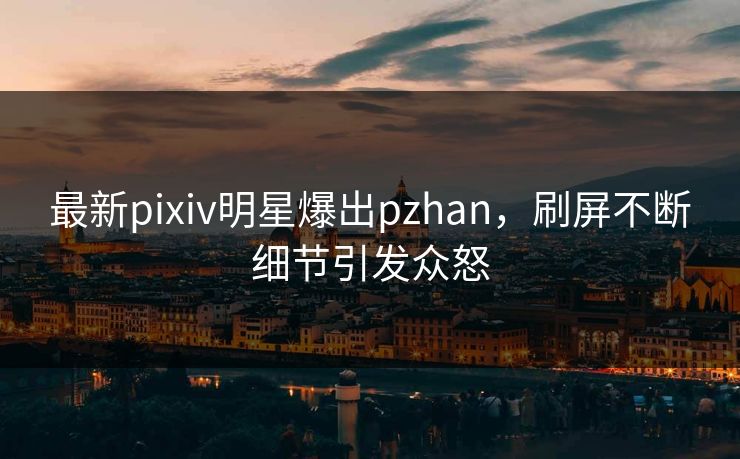 最新pixiv明星爆出pzhan，刷屏不断细节引发众怒