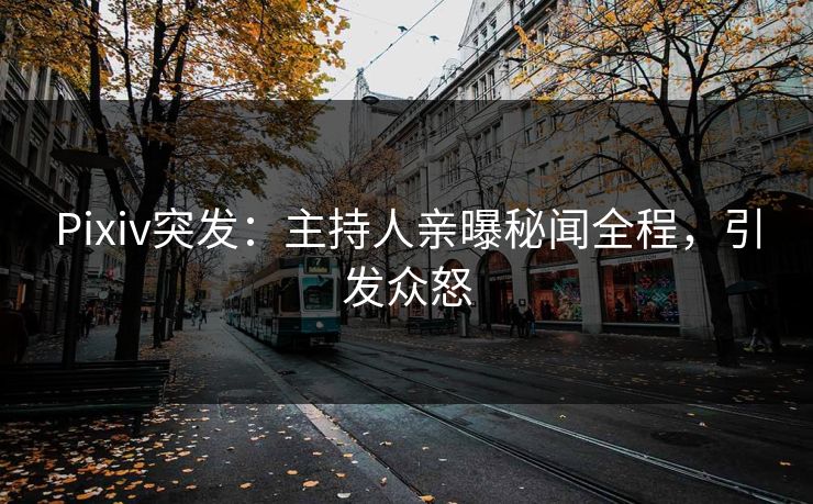 Pixiv突发：主持人亲曝秘闻全程，引发众怒