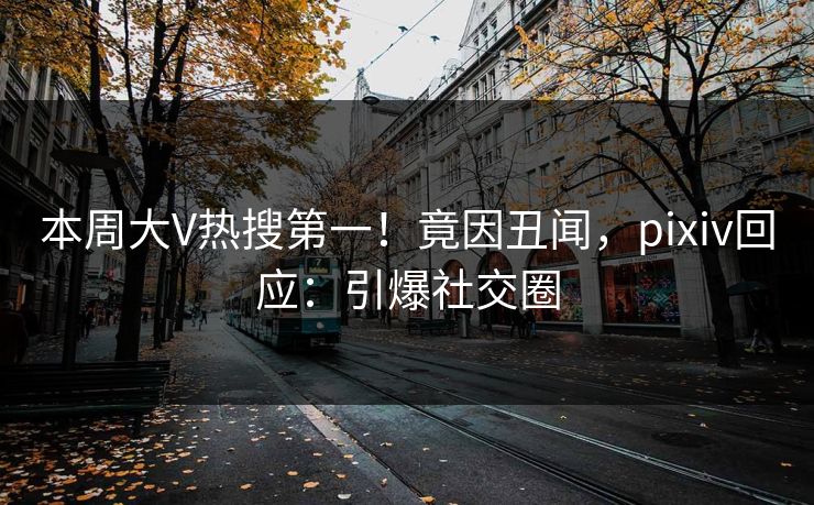 本周大V热搜第一！竟因丑闻，pixiv回应：引爆社交圈