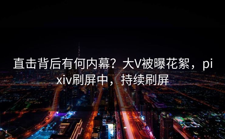 直击背后有何内幕？大V被曝花絮，pixiv刷屏中，持续刷屏