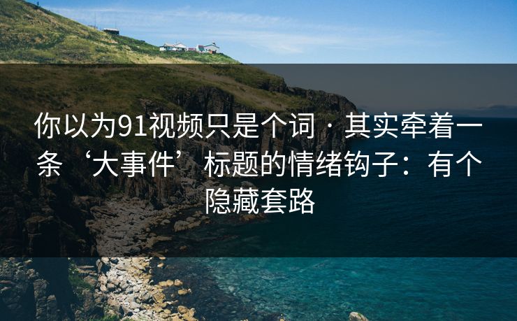 你以为91视频只是个词 · 其实牵着一条‘大事件’标题的情绪钩子：有个隐藏套路