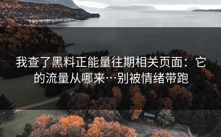 我查了黑料正能量往期相关页面：它的流量从哪来…别被情绪带跑