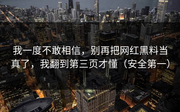 我一度不敢相信,别再把网红黑料当真了,我翻到第三页才懂(安全第一) 我一度不敢相信,别再把网红黑料当真了,我翻到第三页才懂(安全第一)