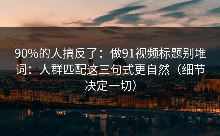 90%的人搞反了：做91视频标题别堆词：人群匹配这三句式更自然（细节决定一切）