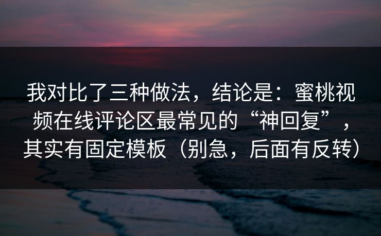 我对比了三种做法，结论是：蜜桃视频在线评论区最常见的“神回复”，其实有固定模板（别急，后面有反转）