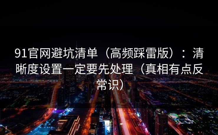 91官网避坑清单（高频踩雷版）：清晰度设置一定要先处理（真相有点反常识）