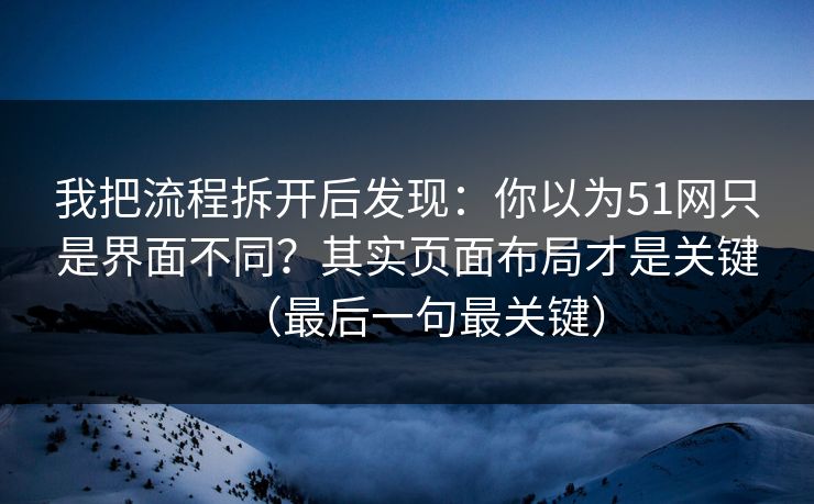 我把流程拆开后发现：你以为51网只是界面不同？其实页面布局才是关键（最后一句最关键）
