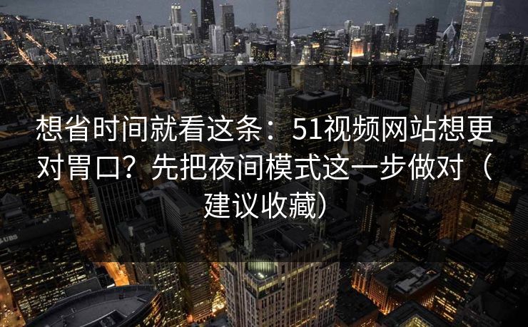 想省时间就看这条：51视频网站想更对胃口？先把夜间模式这一步做对（建议收藏）