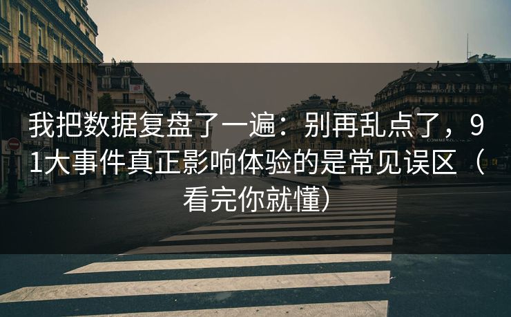 我把数据复盘了一遍：别再乱点了，91大事件真正影响体验的是常见误区（看完你就懂）